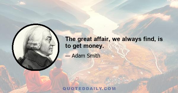 The great affair, we always find, is to get money.