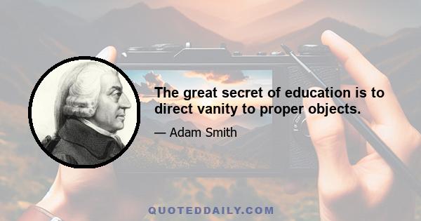 The great secret of education is to direct vanity to proper objects.