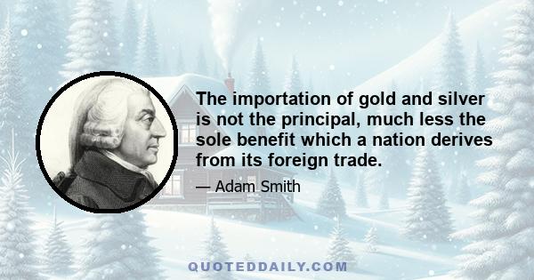 The importation of gold and silver is not the principal, much less the sole benefit which a nation derives from its foreign trade.