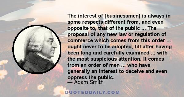 The interest of [businessmen] is always in some respects different from, and even opposite to, that of the public ... The proposal of any new law or regulation of commerce which comes from this order ... ought never to