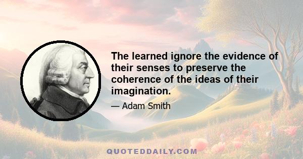 The learned ignore the evidence of their senses to preserve the coherence of the ideas of their imagination.