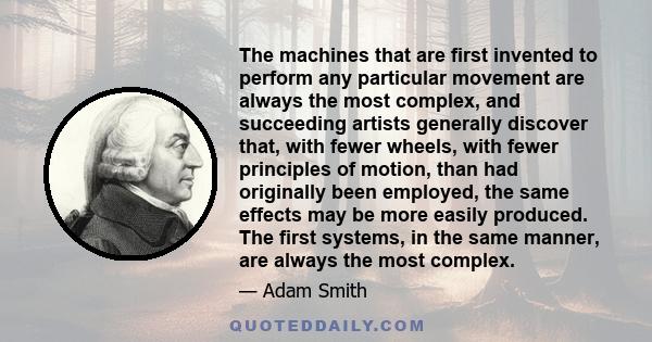 The machines that are first invented to perform any particular movement are always the most complex, and succeeding artists generally discover that, with fewer wheels, with fewer principles of motion, than had