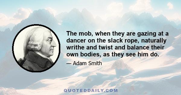 The mob, when they are gazing at a dancer on the slack rope, naturally writhe and twist and balance their own bodies, as they see him do.