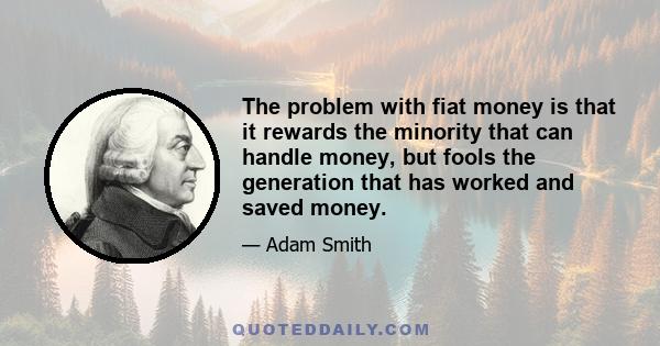 The problem with fiat money is that it rewards the minority that can handle money, but fools the generation that has worked and saved money.