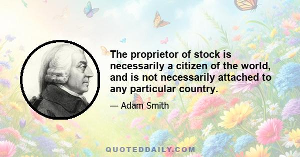 The proprietor of stock is necessarily a citizen of the world, and is not necessarily attached to any particular country.