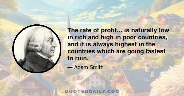 The rate of profit... is naturally low in rich and high in poor countries, and it is always highest in the countries which are going fastest to ruin.