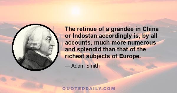 The retinue of a grandee in China or Indostan accordingly is, by all accounts, much more numerous and splendid than that of the richest subjects of Europe.