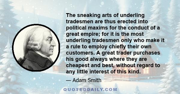 The sneaking arts of underling tradesmen are thus erected into political maxims for the conduct of a great empire; for it is the most underling tradesmen only who make it a rule to employ chiefly their own customers. A