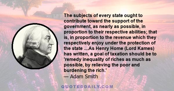 The subjects of every state ought to contribute toward the support of the government, as nearly as possible, in proportion to their respective abilities; that is, in proportion to the revenue which they respectively