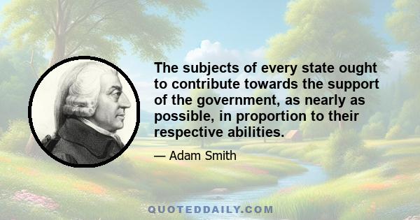 The subjects of every state ought to contribute towards the support of the government, as nearly as possible, in proportion to their respective abilities.