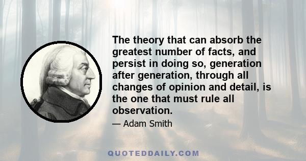 The theory that can absorb the greatest number of facts, and persist in doing so, generation after generation, through all changes of opinion and detail, is the one that must rule all observation.