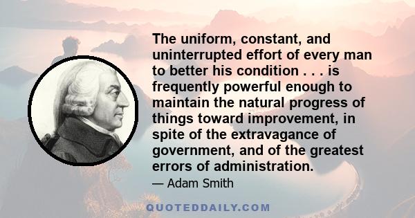 The uniform, constant, and uninterrupted effort of every man to better his condition . . . is frequently powerful enough to maintain the natural progress of things toward improvement, in spite of the extravagance of