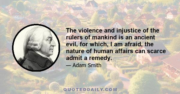 The violence and injustice of the rulers of mankind is an ancient evil, for which, I am afraid, the nature of human affairs can scarce admit a remedy.