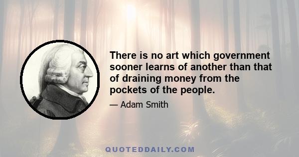 There is no art which government sooner learns of another than that of draining money from the pockets of the people.