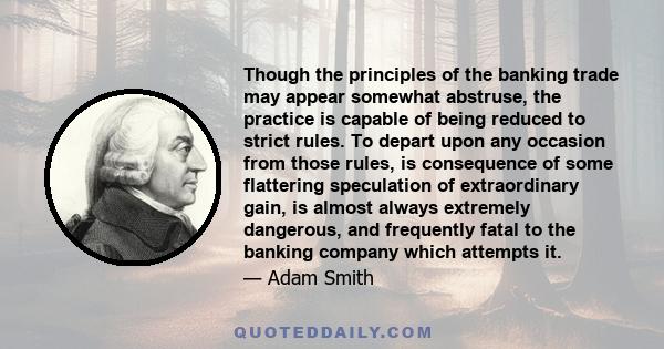 Though the principles of the banking trade may appear somewhat abstruse, the practice is capable of being reduced to strict rules. To depart upon any occasion from those rules, is consequence of some flattering