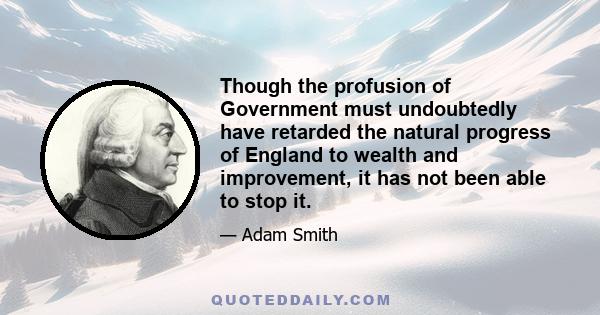 Though the profusion of Government must undoubtedly have retarded the natural progress of England to wealth and improvement, it has not been able to stop it.