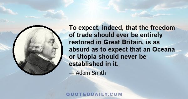 To expect, indeed, that the freedom of trade should ever be entirely restored in Great Britain, is as absurd as to expect that an Oceana or Utopia should never be established in it.