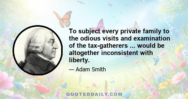 To subject every private family to the odious visits and examination of the tax-gatherers ... would be altogether inconsistent with liberty.