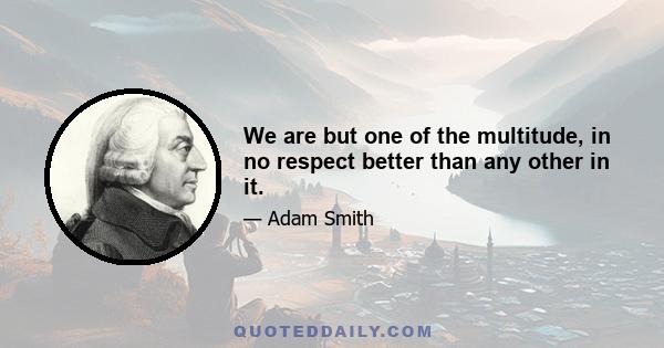 We are but one of the multitude, in no respect better than any other in it.