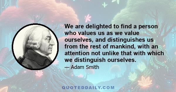 We are delighted to find a person who values us as we value ourselves, and distinguishes us from the rest of mankind, with an attention not unlike that with which we distinguish ourselves.