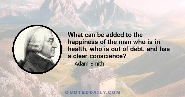 What can be added to the happiness of the man who is in health, who is out of debt, and has a clear conscience?