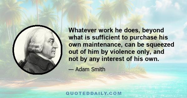 Whatever work he does, beyond what is sufficient to purchase his own maintenance, can be squeezed out of him by violence only, and not by any interest of his own.