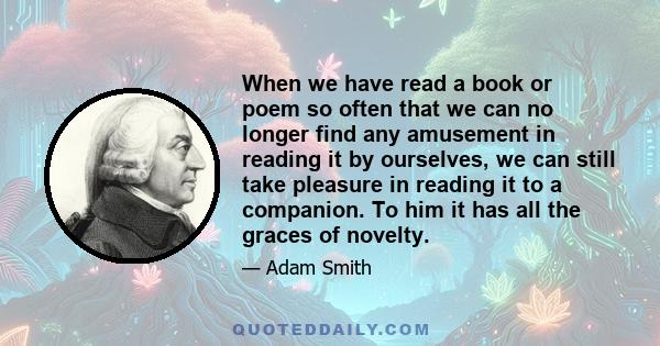 When we have read a book or poem so often that we can no longer find any amusement in reading it by ourselves, we can still take pleasure in reading it to a companion. To him it has all the graces of novelty.