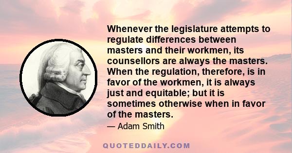 Whenever the legislature attempts to regulate differences between masters and their workmen, its counsellors are always the masters. When the regulation, therefore, is in favor of the workmen, it is always just and