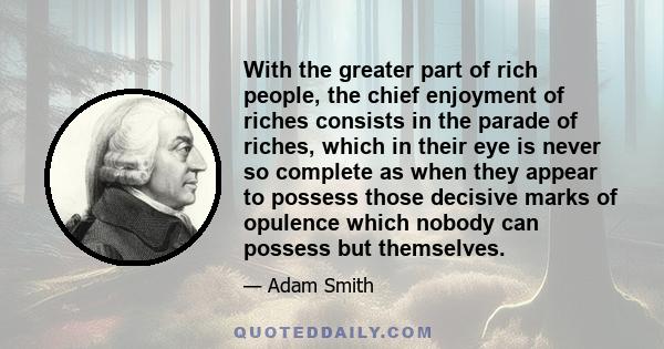 With the greater part of rich people, the chief enjoyment of riches consists in the parade of riches, which in their eye is never so complete as when they appear to possess those decisive marks of opulence which nobody