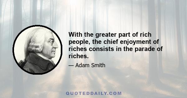 With the greater part of rich people, the chief enjoyment of riches consists in the parade of riches.