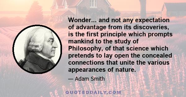 Wonder... and not any expectation of advantage from its discoveries, is the first principle which prompts mankind to the study of Philosophy, of that science which pretends to lay open the concealed connections that