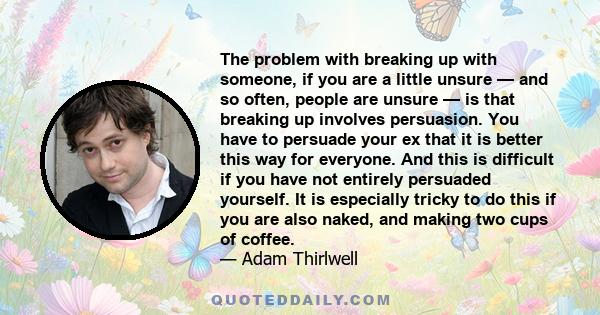 The problem with breaking up with someone, if you are a little unsure — and so often, people are unsure — is that breaking up involves persuasion. You have to persuade your ex that it is better this way for everyone.