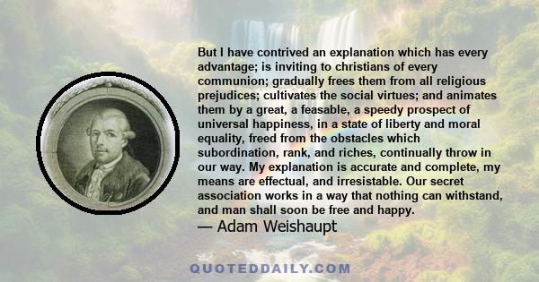 But I have contrived an explanation which has every advantage; is inviting to christians of every communion; gradually frees them from all religious prejudices; cultivates the social virtues; and animates them by a