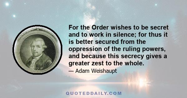 For the Order wishes to be secret and to work in silence; for thus it is better secured from the oppression of the ruling powers, and because this secrecy gives a greater zest to the whole.