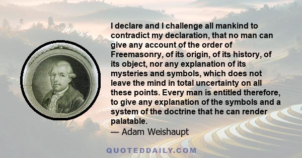 I declare and I challenge all mankind to contradict my declaration, that no man can give any account of the order of Freemasonry, of its origin, of its history, of its object, nor any explanation of its mysteries and