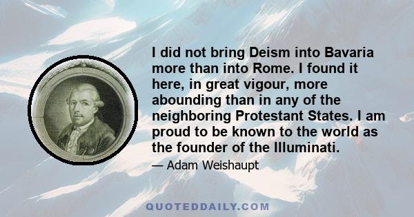 I did not bring Deism into Bavaria more than into Rome. I found it here, in great vigour, more abounding than in any of the neighboring Protestant States. I am proud to be known to the world as the founder of the