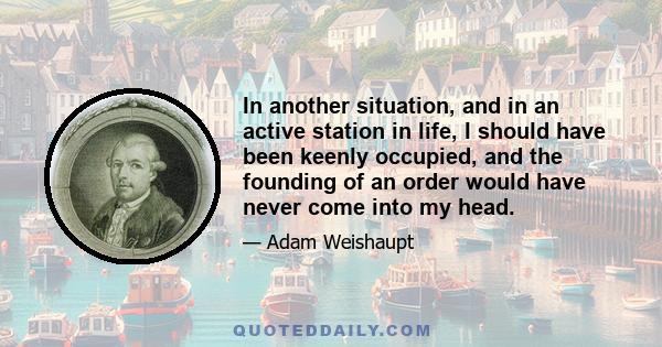 In another situation, and in an active station in life, I should have been keenly occupied, and the founding of an order would have never come into my head.