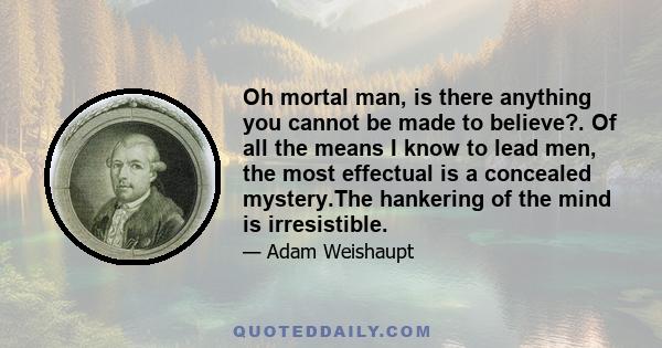 Oh mortal man, is there anything you cannot be made to believe?. Of all the means I know to lead men, the most effectual is a concealed mystery.The hankering of the mind is irresistible.