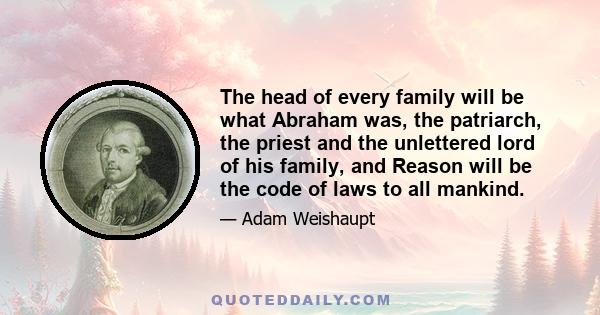 The head of every family will be what Abraham was, the patriarch, the priest and the unlettered lord of his family, and Reason will be the code of laws to all mankind.