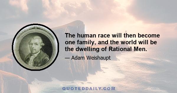 The human race will then become one family, and the world will be the dwelling of Rational Men.