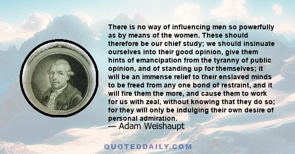 There is no way of influencing men so powerfully as by means of the women. These should therefore be our chief study; we should insinuate ourselves into their good opinion, give them hints of emancipation from the