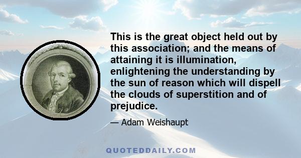 This is the great object held out by this association; and the means of attaining it is illumination, enlightening the understanding by the sun of reason which will dispell the clouds of superstition and of prejudice.