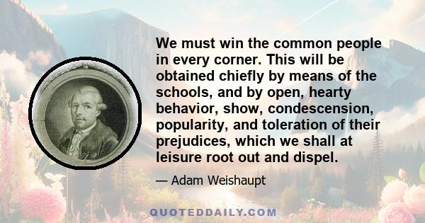 We must win the common people in every corner. This will be obtained chiefly by means of the schools, and by open, hearty behavior, show, condescension, popularity, and toleration of their prejudices, which we shall at