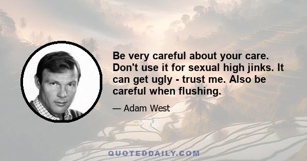 Be very careful about your care. Don't use it for sexual high jinks. It can get ugly - trust me. Also be careful when flushing.