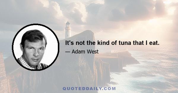 It's not the kind of tuna that I eat.