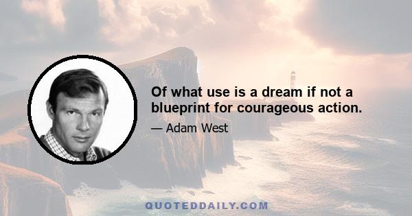 Of what use is a dream if not a blueprint for courageous action.