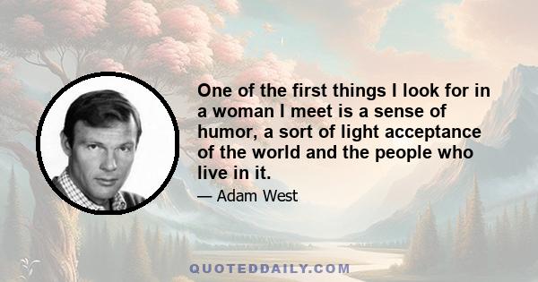 One of the first things I look for in a woman I meet is a sense of humor, a sort of light acceptance of the world and the people who live in it.