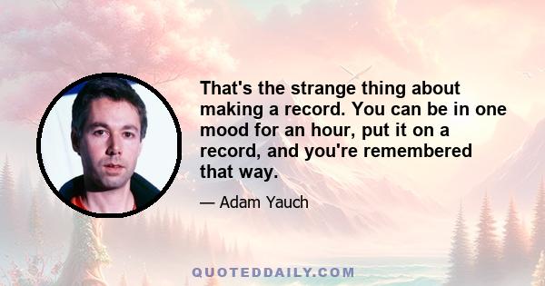 That's the strange thing about making a record. You can be in one mood for an hour, put it on a record, and you're remembered that way.