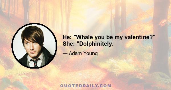 He: Whale you be my valentine? She: Dolphinitely.