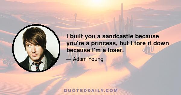 I built you a sandcastle because you're a princess, but I tore it down because I'm a loser.